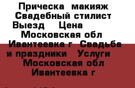 Прическа, макияж. Свадебный стилист. Выезд. › Цена ­ 2 500 - Московская обл., Ивантеевка г. Свадьба и праздники » Услуги   . Московская обл.,Ивантеевка г.